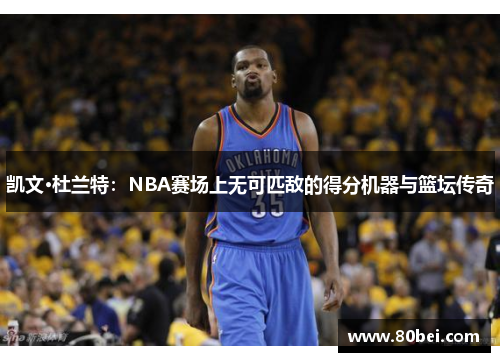 凯文·杜兰特：NBA赛场上无可匹敌的得分机器与篮坛传奇