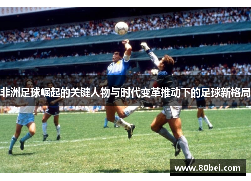 非洲足球崛起的关键人物与时代变革推动下的足球新格局