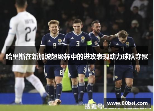 哈里斯在新加坡超级杯中的进攻表现助力球队夺冠