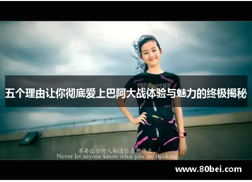 五个理由让你彻底爱上巴阿大战体验与魅力的终极揭秘