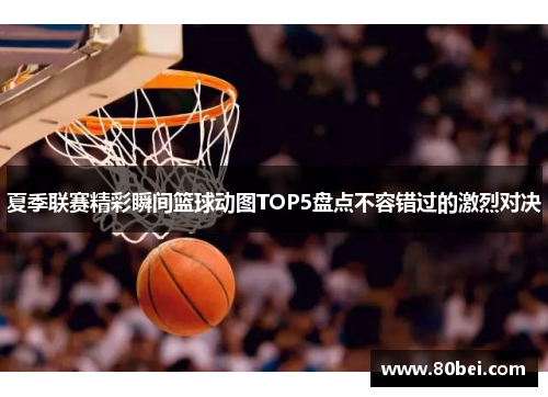 夏季联赛精彩瞬间篮球动图TOP5盘点不容错过的激烈对决