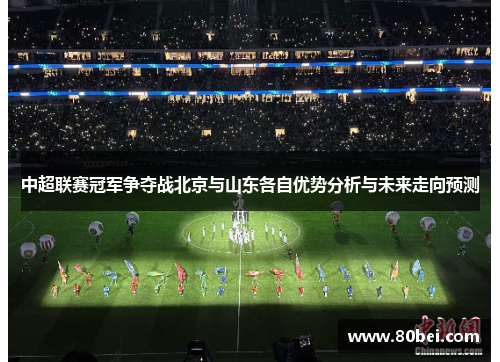 中超联赛冠军争夺战北京与山东各自优势分析与未来走向预测