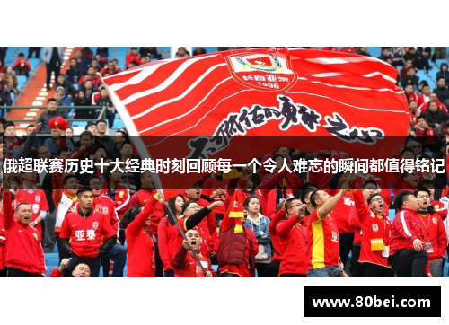 俄超联赛历史十大经典时刻回顾每一个令人难忘的瞬间都值得铭记