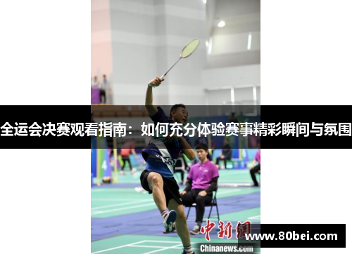 全运会决赛观看指南：如何充分体验赛事精彩瞬间与氛围