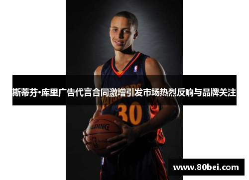 斯蒂芬·库里广告代言合同激增引发市场热烈反响与品牌关注
