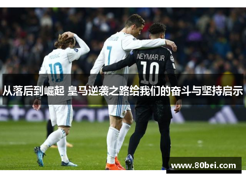从落后到崛起 皇马逆袭之路给我们的奋斗与坚持启示