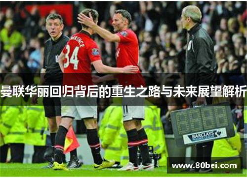 曼联华丽回归背后的重生之路与未来展望解析