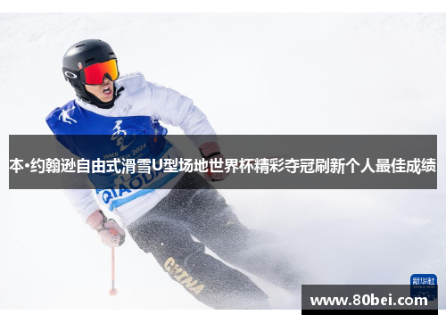 本·约翰逊自由式滑雪U型场地世界杯精彩夺冠刷新个人最佳成绩