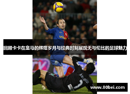 回顾卡卡在皇马的辉煌岁月与经典时刻展现无与伦比的足球魅力