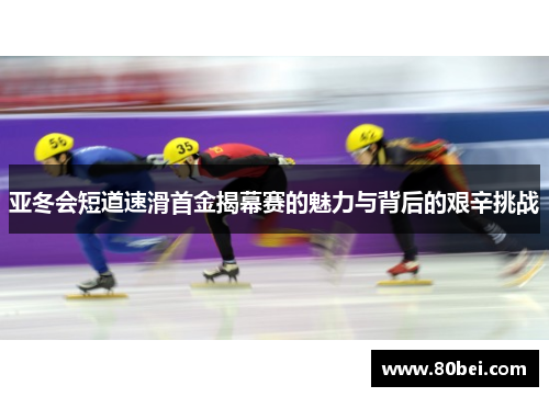 亚冬会短道速滑首金揭幕赛的魅力与背后的艰辛挑战