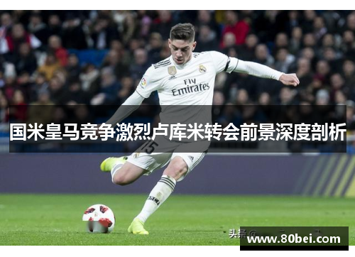 国米皇马竞争激烈卢库米转会前景深度剖析