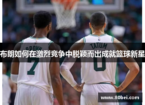 布朗如何在激烈竞争中脱颖而出成就篮球新星