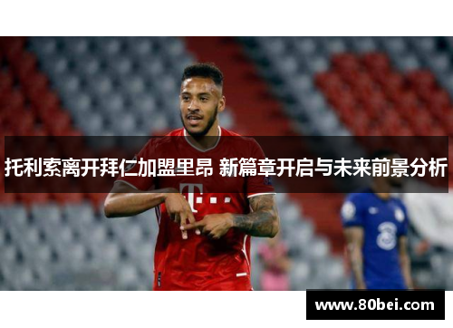 托利索离开拜仁加盟里昂 新篇章开启与未来前景分析