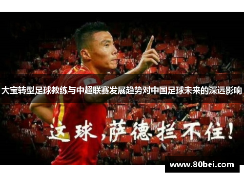 大宝转型足球教练与中超联赛发展趋势对中国足球未来的深远影响