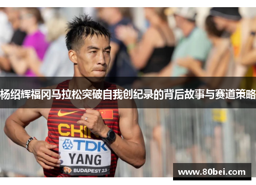 杨绍辉福冈马拉松突破自我创纪录的背后故事与赛道策略