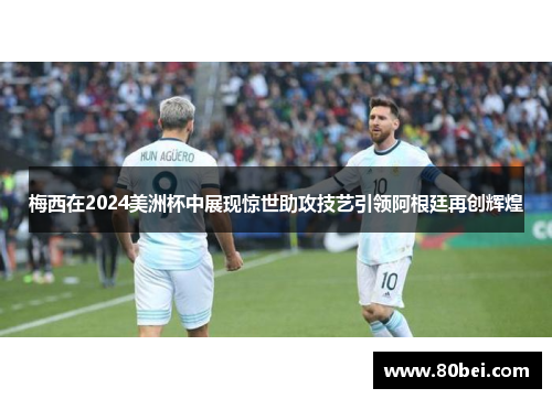 梅西在2024美洲杯中展现惊世助攻技艺引领阿根廷再创辉煌