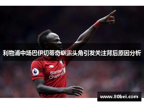 利物浦中场巴伊切蒂奇崭露头角引发关注背后原因分析