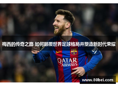 梅西的传奇之路 如何颠覆世界足球格局并塑造新时代荣耀