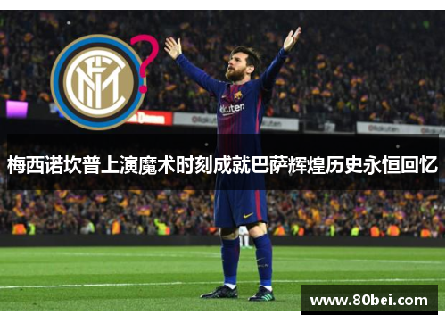 梅西诺坎普上演魔术时刻成就巴萨辉煌历史永恒回忆