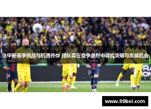 法甲新赛季挑战与机遇并存 球队需在竞争激烈中寻找突破与发展机会