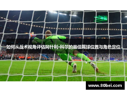 如何从战术视角评估阿什利·科尔的最佳踢球位置与角色定位