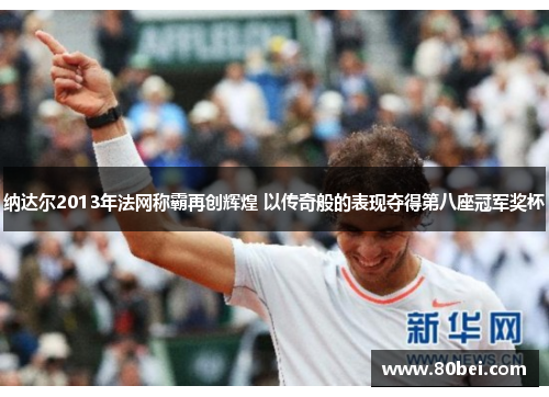 纳达尔2013年法网称霸再创辉煌 以传奇般的表现夺得第八座冠军奖杯