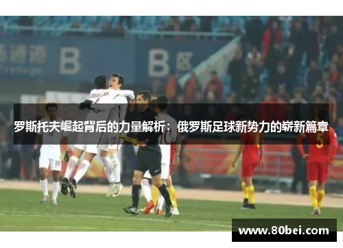 罗斯托夫崛起背后的力量解析：俄罗斯足球新势力的崭新篇章