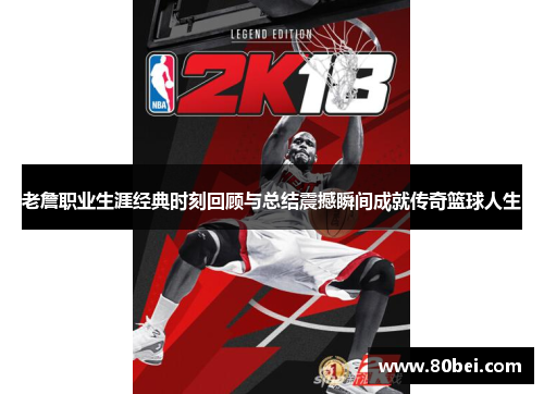 老詹职业生涯经典时刻回顾与总结震撼瞬间成就传奇篮球人生