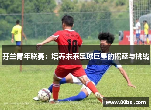芬兰青年联赛：培养未来足球巨星的摇篮与挑战