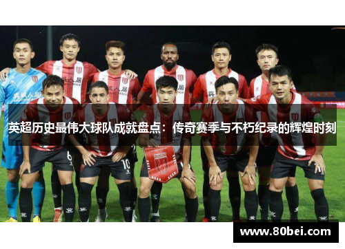 英超历史最伟大球队成就盘点：传奇赛季与不朽纪录的辉煌时刻