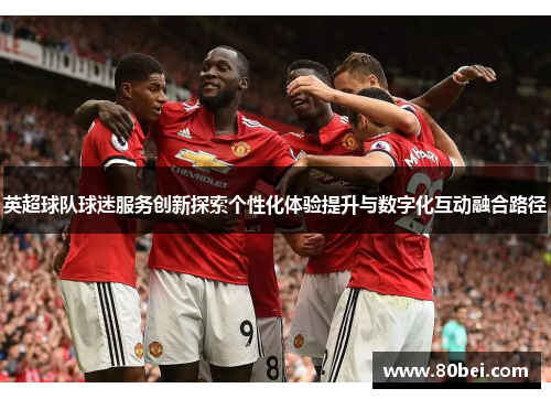 英超球队球迷服务创新探索个性化体验提升与数字化互动融合路径