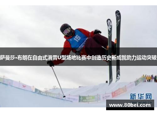 萨曼莎·布朗在自由式滑雪U型场地比赛中创造历史新成就助力运动突破
