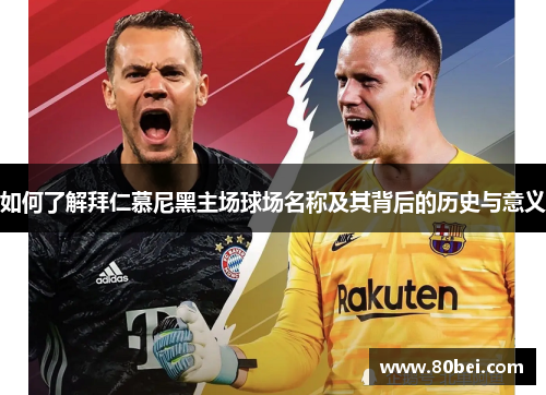 如何了解拜仁慕尼黑主场球场名称及其背后的历史与意义 如何了解拜仁慕尼黑主场球场名称及其背后的历史与意义