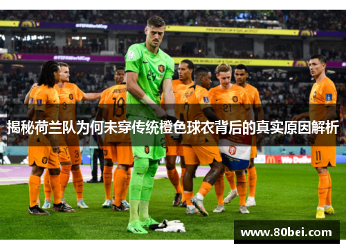 揭秘荷兰队为何未穿传统橙色球衣背后的真实原因解析